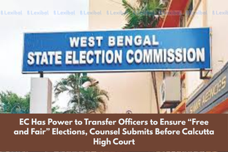 EC Has Power to Transfer Officers to Ensure “Free and Fair” Elections, Counsel Submits Before Calcutta High Court