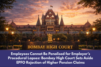 Employees Cannot Be Penalised for Employer’s Procedural Lapses Bombay High Court Sets Aside EPFO Rejection of Higher Pension Claims