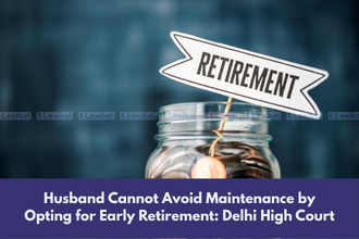 Husband Cannot Avoid Maintenance by Opting for Early Retirement: Delhi High Court